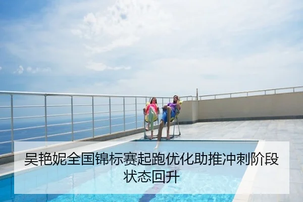 吴艳妮全国锦标赛起跑优化助推冲刺阶段状态回升