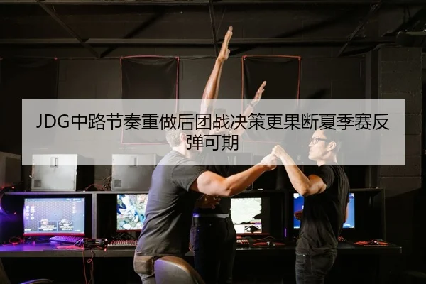 JDG中路节奏重做后团战决策更果断夏季赛反弹可期