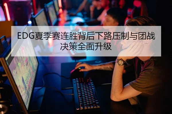 EDG夏季赛连胜背后下路压制与团战决策全面升级