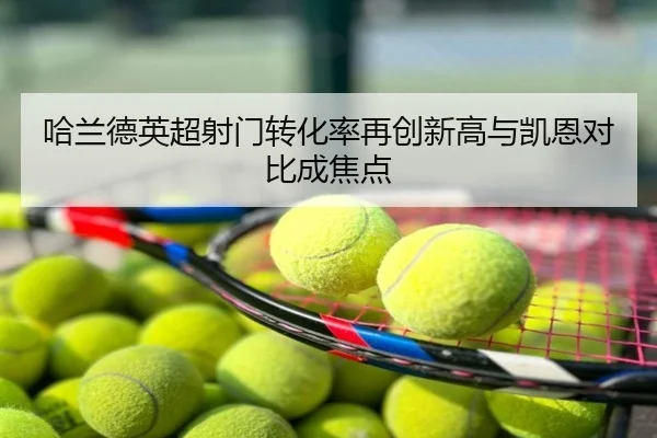 哈兰德英超射门转化率再创新高与凯恩对比成焦点