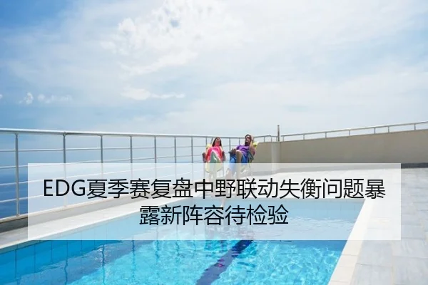 EDG夏季赛复盘中野联动失衡问题暴露新阵容待检验