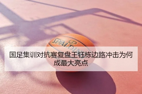 国足集训对抗赛复盘王钰栋边路冲击为何成最大亮点