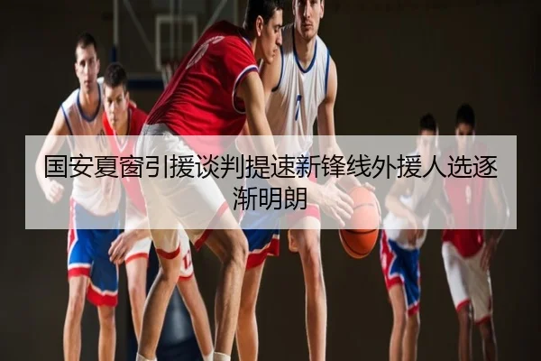 国安夏窗引援谈判提速新锋线外援人选逐渐明朗