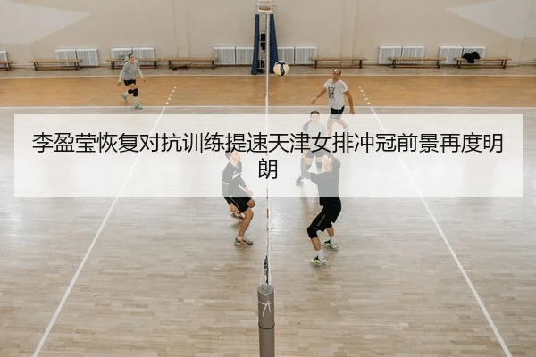 李盈莹恢复对抗训练提速天津女排冲冠前景再度明朗