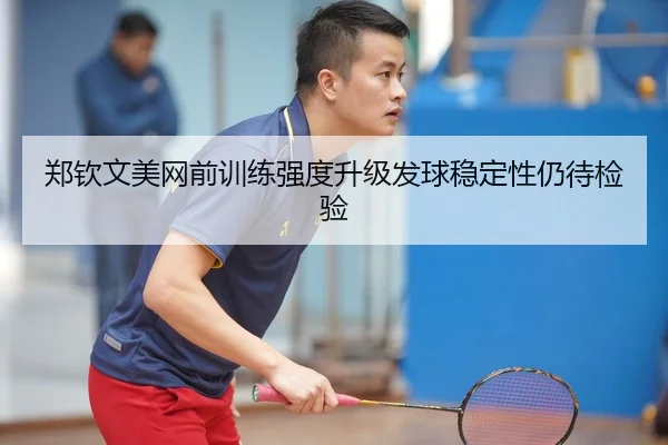 郑钦文美网前训练强度升级发球稳定性仍待检验